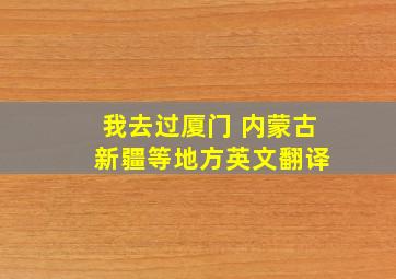 我去过厦门 内蒙古 新疆等地方英文翻译